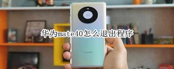 手機教程:華為mate40怎么退出程序 關閉后臺應用的教程介紹